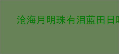 沧海月明珠有泪蓝田日暖玉生烟